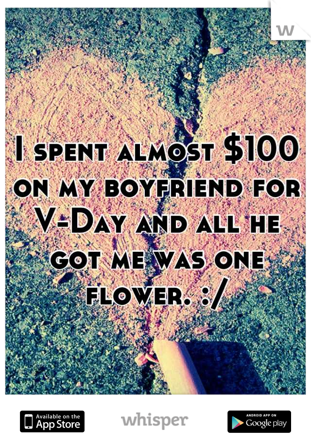 I spent almost $100 on my boyfriend for V-Day and all he got me was one flower. :/