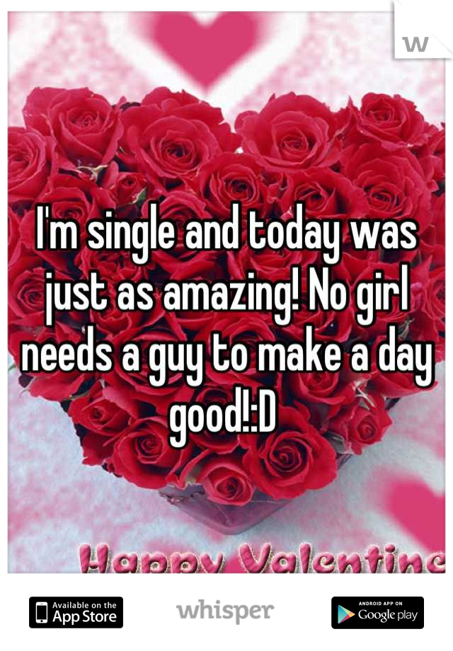 I'm single and today was just as amazing! No girl needs a guy to make a day good!:D 