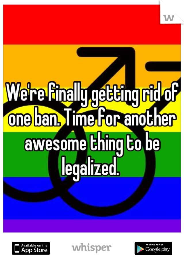 We're finally getting rid of one ban. Time for another awesome thing to be legalized. 