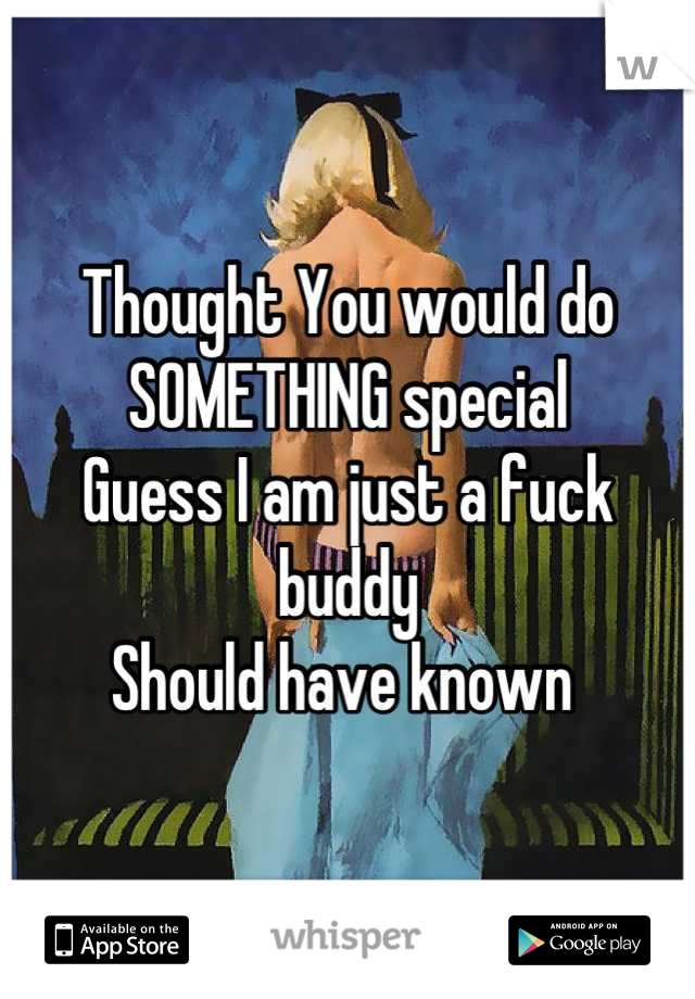 Thought You would do SOMETHING special
Guess I am just a fuck buddy
Should have known 