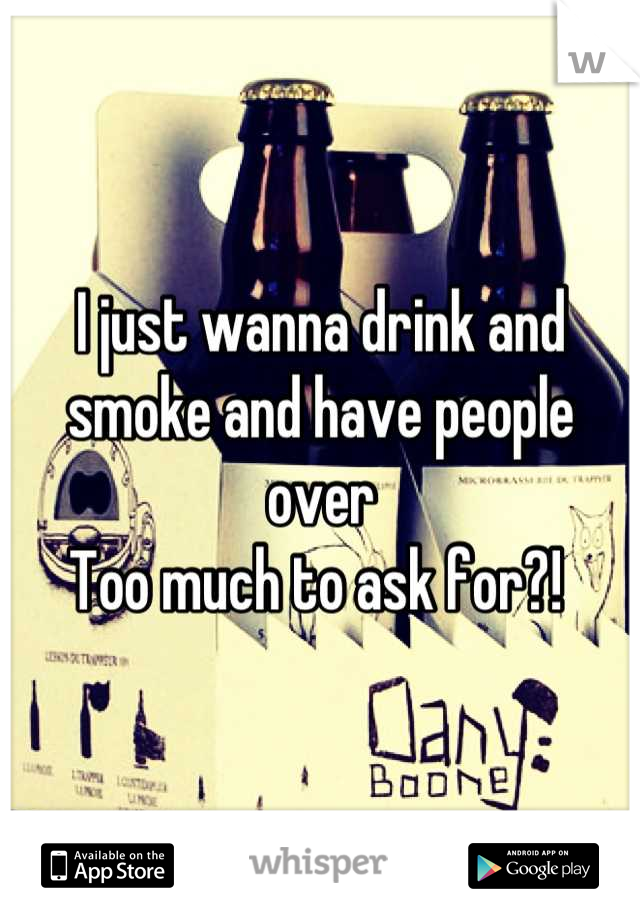 I just wanna drink and smoke and have people over
Too much to ask for?! 