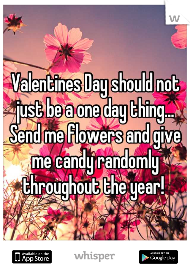 Valentines Day should not just be a one day thing... Send me flowers and give me candy randomly throughout the year! 