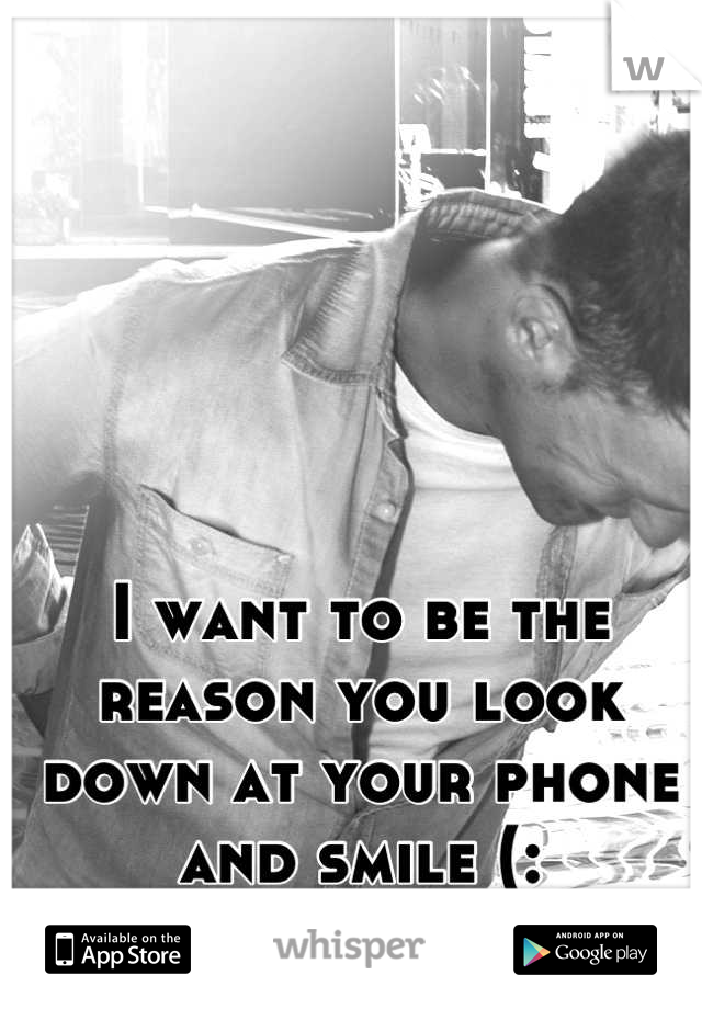 I want to be the reason you look down at your phone and smile (:
<3