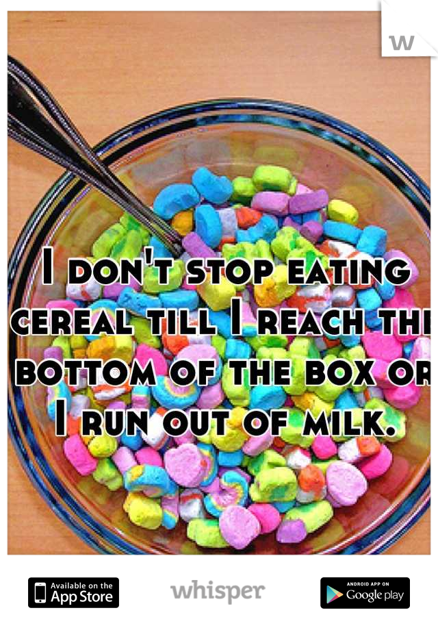 I don't stop eating cereal till I reach the bottom of the box or I run out of milk.