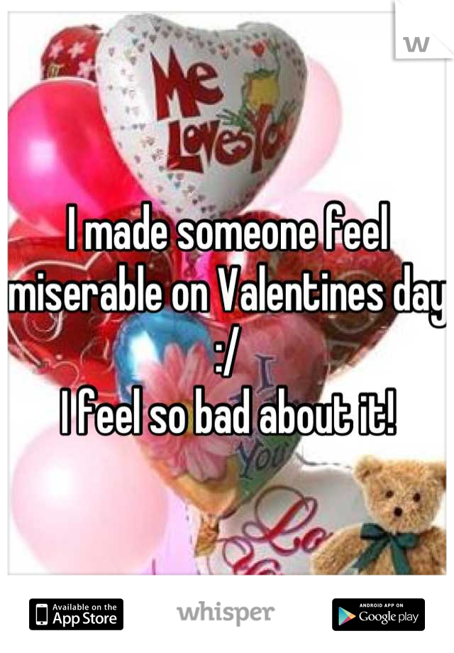 I made someone feel miserable on Valentines day :/ 
I feel so bad about it!