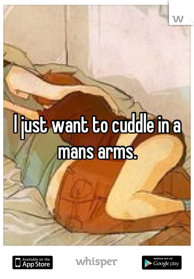 I just want to cuddle in a mans arms.
