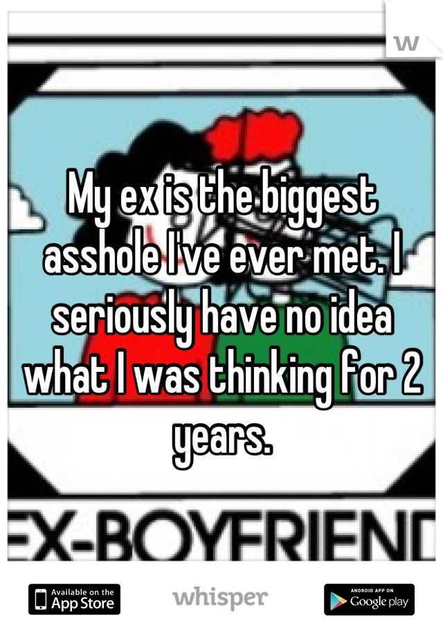 My ex is the biggest asshole I've ever met. I seriously have no idea what I was thinking for 2 years.