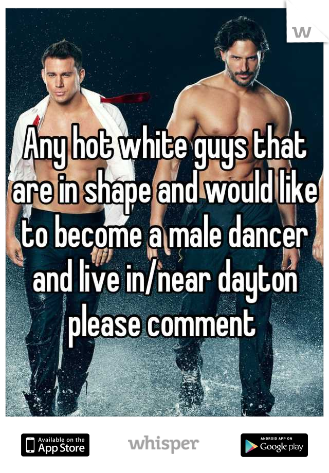 Any hot white guys that are in shape and would like to become a male dancer and live in/near dayton please comment 
