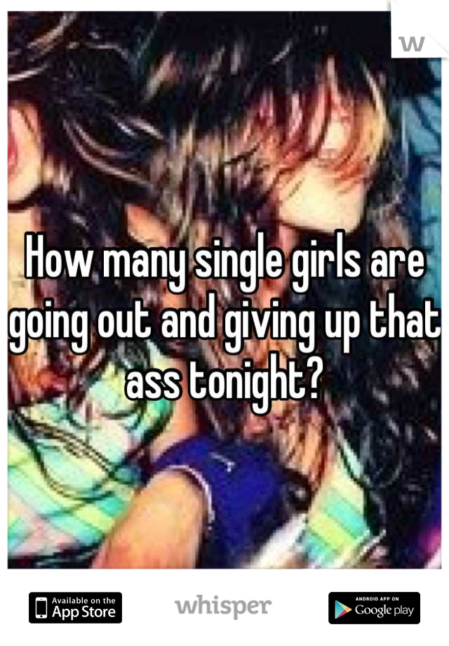 How many single girls are going out and giving up that ass tonight?