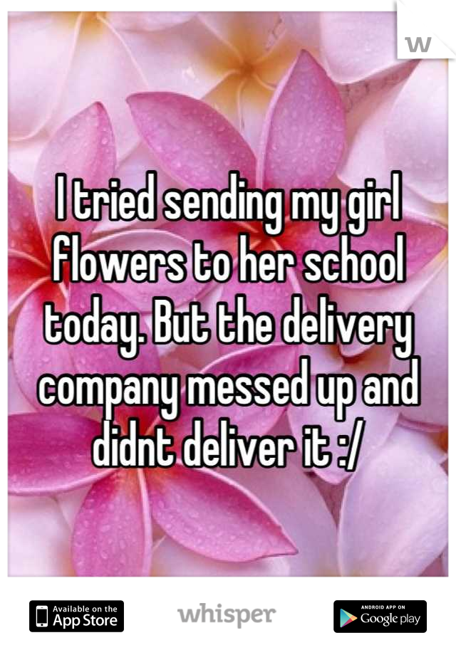 I tried sending my girl flowers to her school today. But the delivery company messed up and didnt deliver it :/
