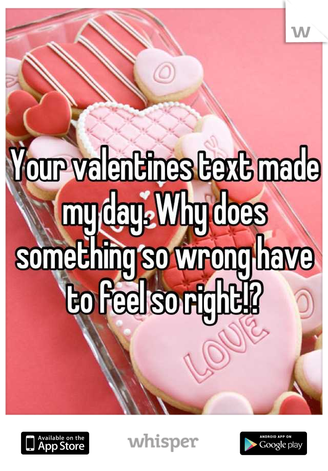 Your valentines text made my day. Why does something so wrong have to feel so right!?