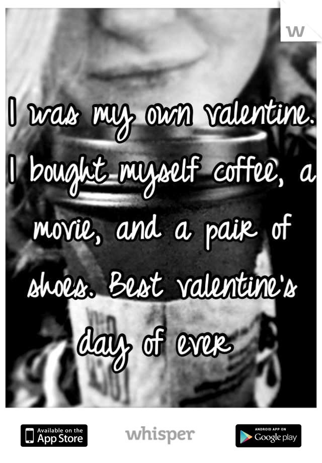 I was my own valentine. I bought myself coffee, a movie, and a pair of shoes. Best valentine's day of ever 