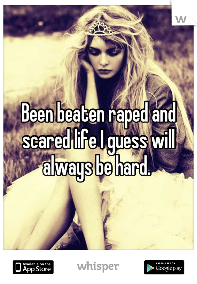 Been beaten raped and scared life I guess will always be hard. 