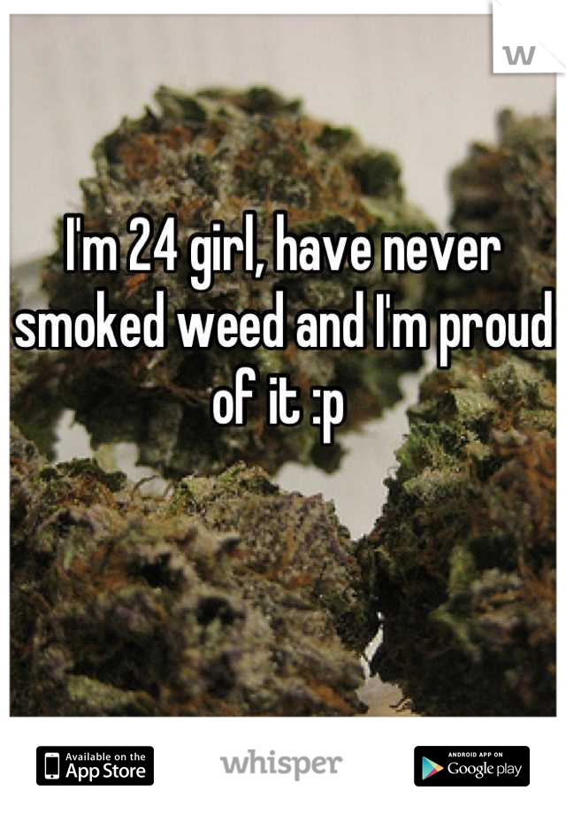 I'm 24 girl, have never smoked weed and I'm proud of it :p 