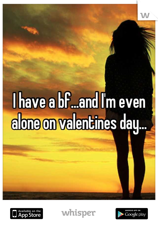 I have a bf...and I'm even alone on valentines day...