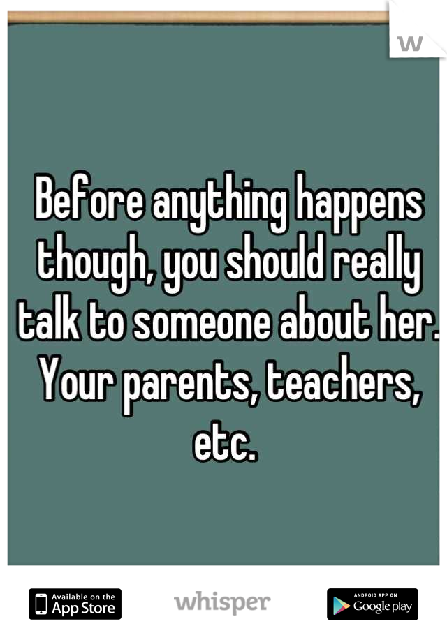 Before anything happens though, you should really talk to someone about her. Your parents, teachers, etc. 