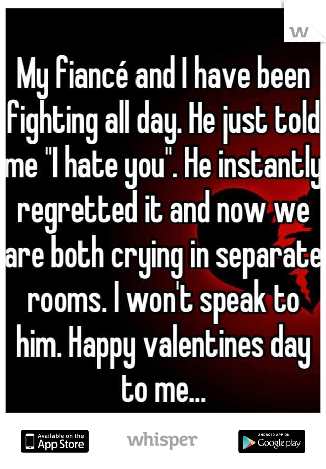 My fiancé and I have been fighting all day. He just told me "I hate you". He instantly regretted it and now we are both crying in separate rooms. I won't speak to him. Happy valentines day to me...