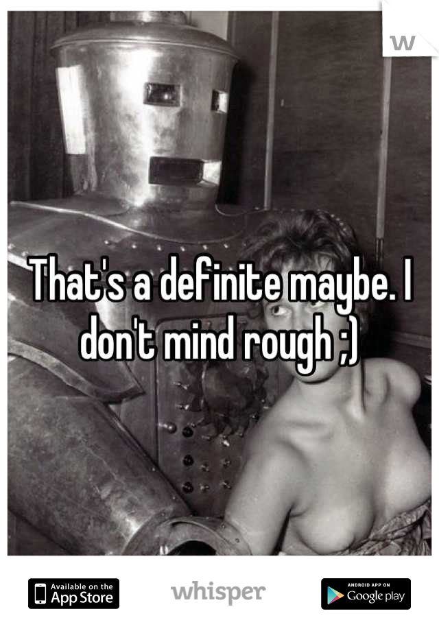 That's a definite maybe. I don't mind rough ;)