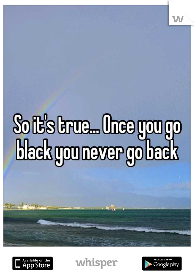 So it's true... Once you go black you never go back