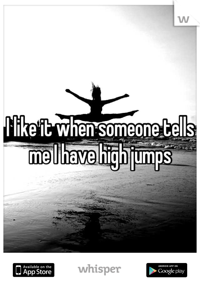 I like it when someone tells me I have high jumps