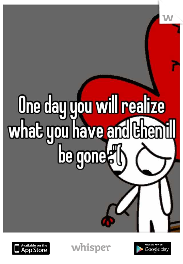 One day you will realize what you have and then ill be gone :"( 