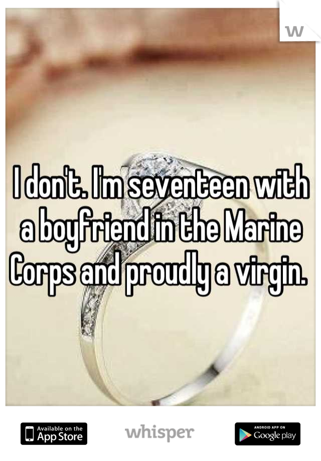 I don't. I'm seventeen with a boyfriend in the Marine Corps and proudly a virgin. 