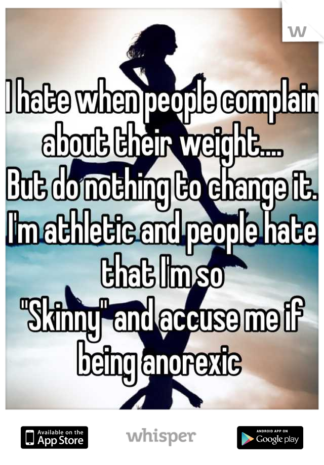 I hate when people complain about their weight....
But do nothing to change it.
I'm athletic and people hate that I'm so 
"Skinny" and accuse me if being anorexic 