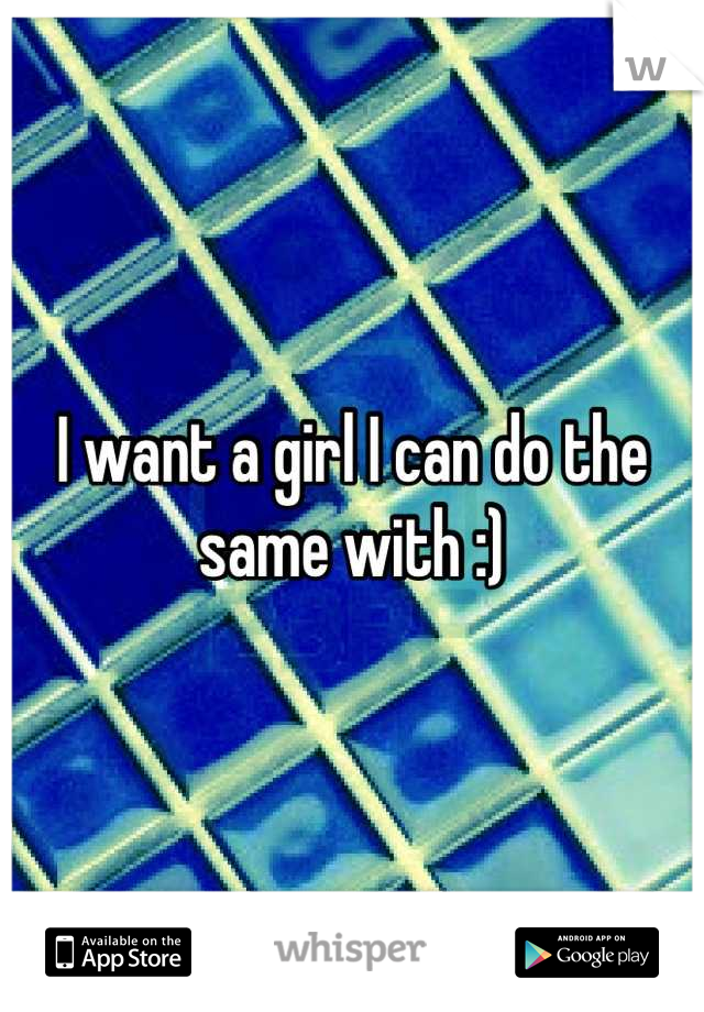 I want a girl I can do the same with :)