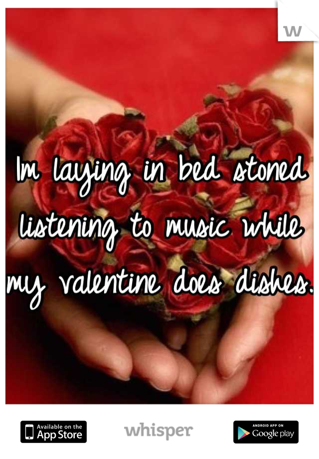 Im laying in bed stoned listening to music while my valentine does dishes.