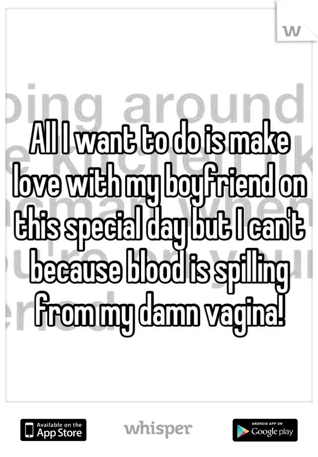 All I want to do is make love with my boyfriend on this special day but I can't because blood is spilling from my damn vagina!