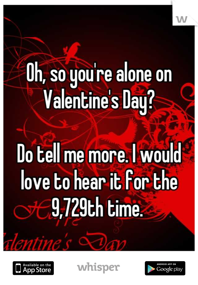 Oh, so you're alone on Valentine's Day? 

Do tell me more. I would love to hear it for the 9,729th time. 
