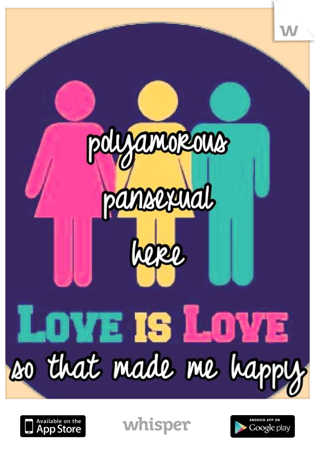 polyamorous
pansexual
here

so that made me happy 
to hear!