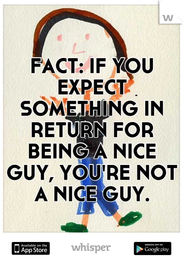 FACT: IF YOU EXPECT SOMETHING IN RETURN FOR BEING A NICE GUY, YOU'RE NOT A NICE GUY.