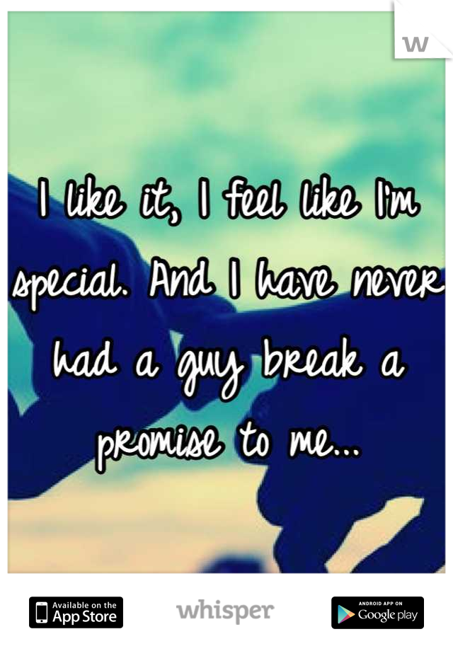 I like it, I feel like I'm special. And I have never had a guy break a promise to me...