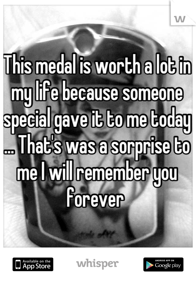 This medal is worth a lot in my life because someone special gave it to me today ... That's was a sorprise to me I will remember you forever 