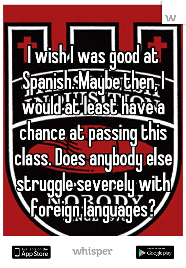 I wish I was good at Spanish. Maybe then, I would at least have a chance at passing this class. Does anybody else struggle severely with foreign languages?