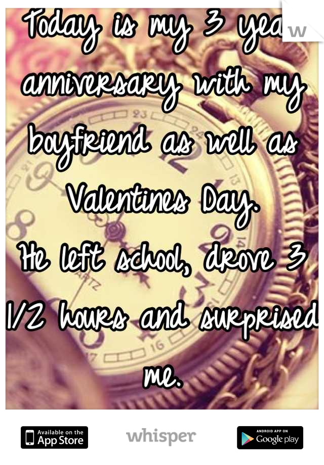 Today is my 3 year anniversary with my boyfriend as well as Valentines Day. 
He left school, drove 3 1/2 hours and surprised me. 
He's the besttt!