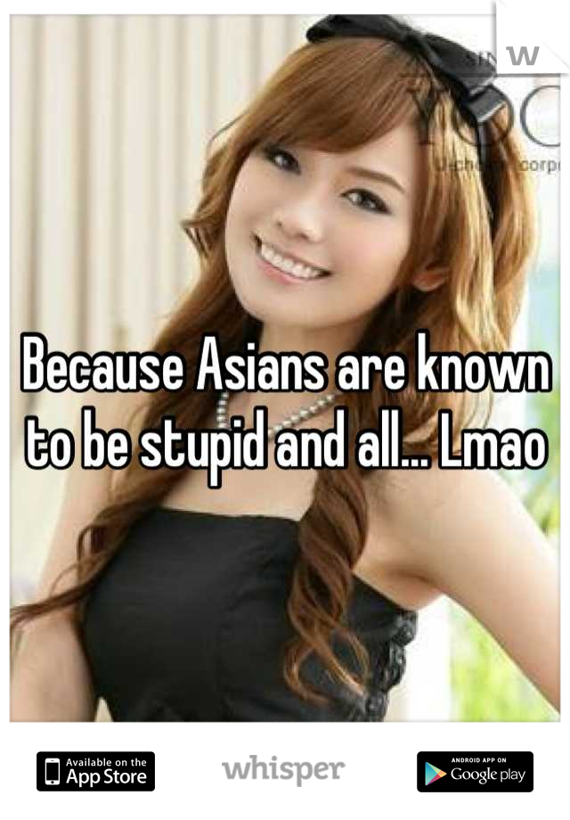 Because Asians are known to be stupid and all... Lmao