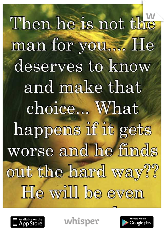 Then he is not the man for you.... He deserves to know and make that choice... What happens if it gets worse and he finds out the hard way?? He will be even more mad. 