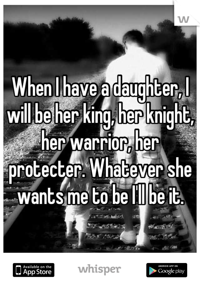 When I have a daughter, I will be her king, her knight, her warrior, her protecter. Whatever she wants me to be I'll be it.