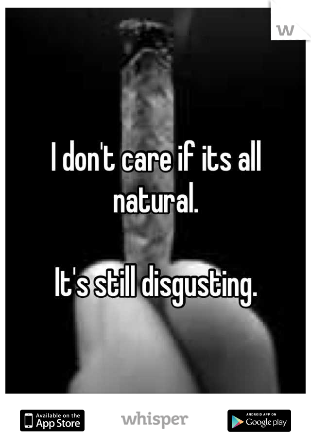 I don't care if its all natural.

It's still disgusting.