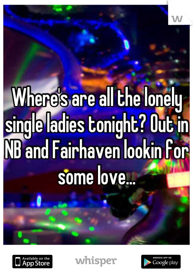 Where's are all the lonely single ladies tonight? Out in NB and Fairhaven lookin for some love...