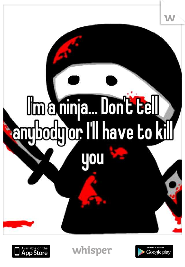 I'm a ninja... Don't tell anybody or I'll have to kill you
