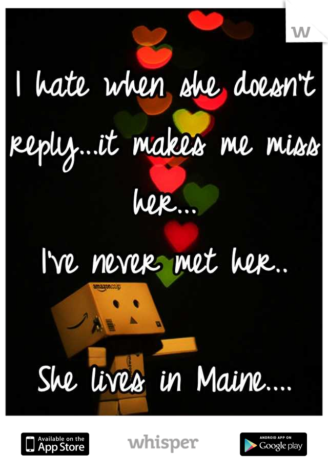 I hate when she doesn't reply...it makes me miss her...
I've never met her..

She lives in Maine....