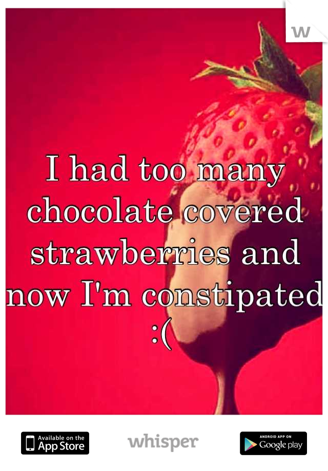 I had too many chocolate covered strawberries and now I'm constipated :( 