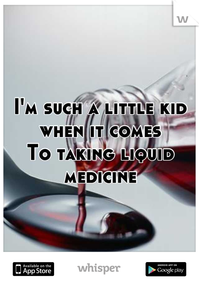 I'm such a little kid when it comes 
To taking liquid  medicine