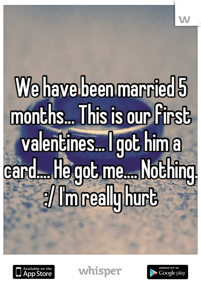 We have been married 5 months... This is our first valentines... I got him a card.... He got me.... Nothing. :/ I'm really hurt