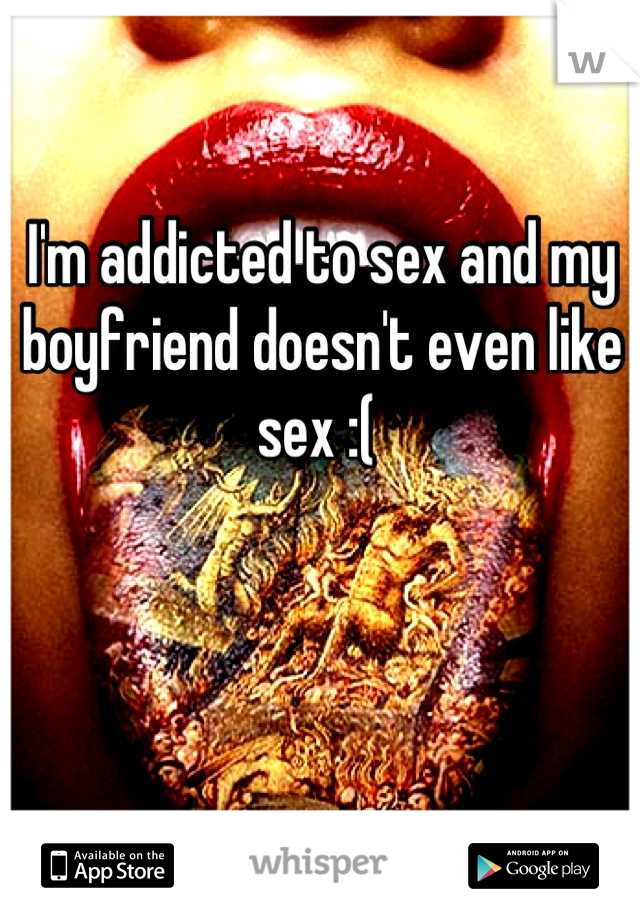 I'm addicted to sex and my boyfriend doesn't even like sex :( 