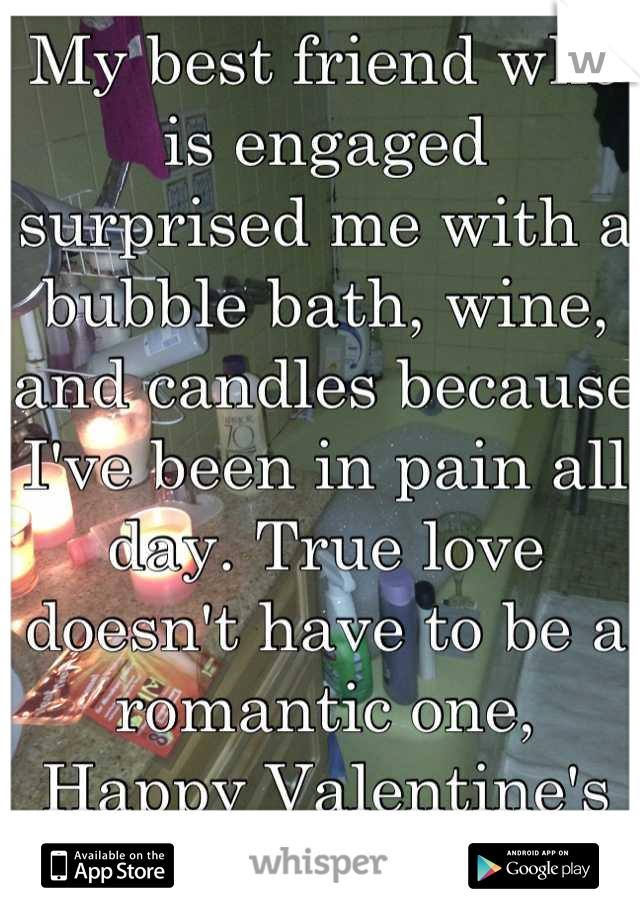 My best friend who is engaged surprised me with a bubble bath, wine, and candles because I've been in pain all day. True love doesn't have to be a romantic one, Happy Valentine's Day. ^^ 