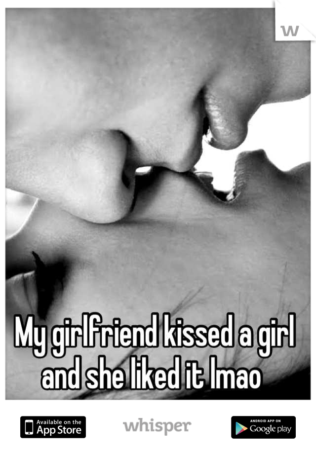 My girlfriend kissed a girl and she liked it lmao 